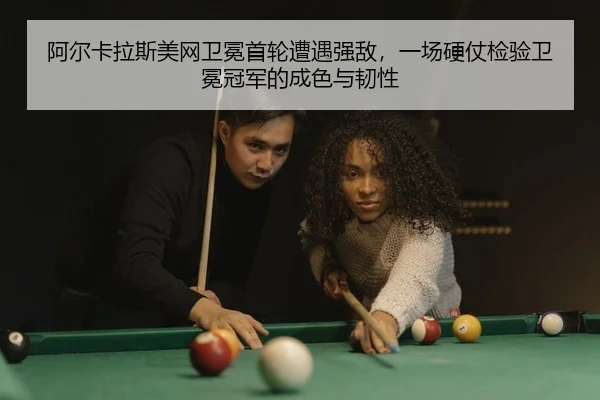 阿尔卡拉斯美网卫冕首轮遭遇强敌，一场硬仗检验卫冕冠军的成色与韧性