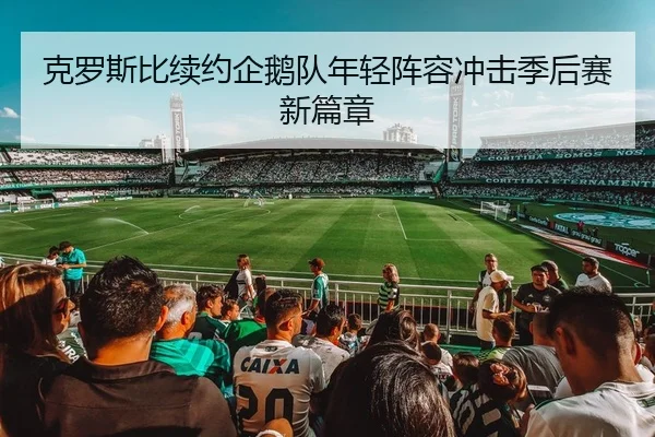 克罗斯比续约企鹅队年轻阵容冲击季后赛新篇章