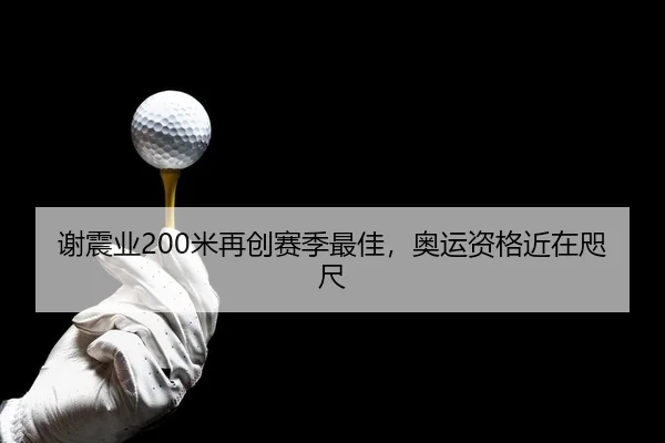 谢震业200米再创赛季最佳，奥运资格近在咫尺